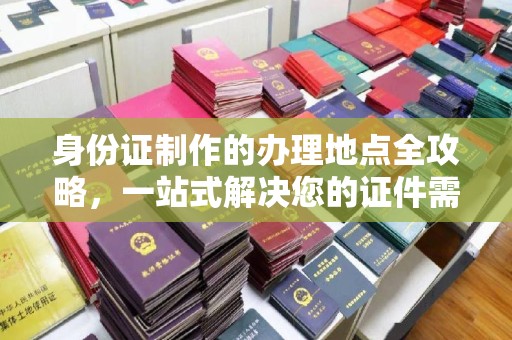 西港身份证制作的办理地点全攻略，一站式解决您的证件需求