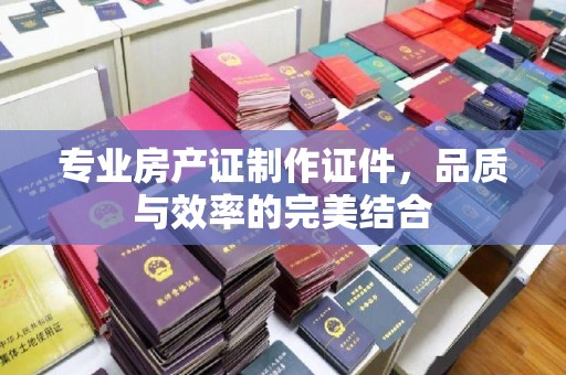 西港专业房产证制作证件，品质与效率的完美结合