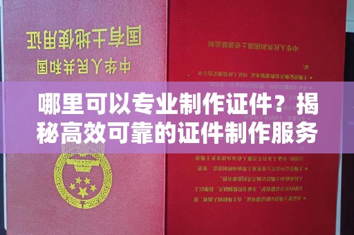 西港哪里可以专业制作证件？揭秘高效可靠的证件制作服务