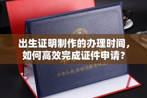 西港出生证明制作的办理时间，如何高效完成证件申请？
