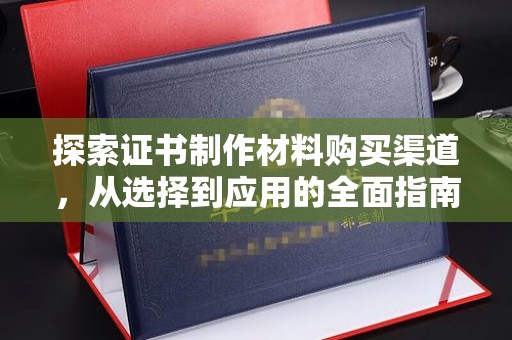 西港探索证书制作材料购买渠道，从选择到应用的全面指南