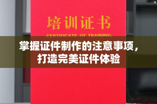 西港掌握证件制作的注意事项，打造完美证件体验