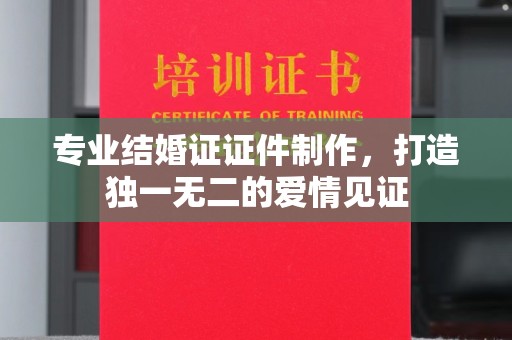 西港专业结婚证证件制作，打造独一无二的爱情见证
