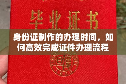 西港身份证制作的办理时间，如何高效完成证件办理流程