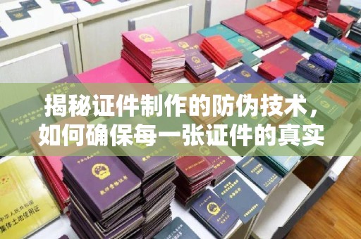 西港揭秘证件制作的防伪技术，如何确保每一张证件的真实性
