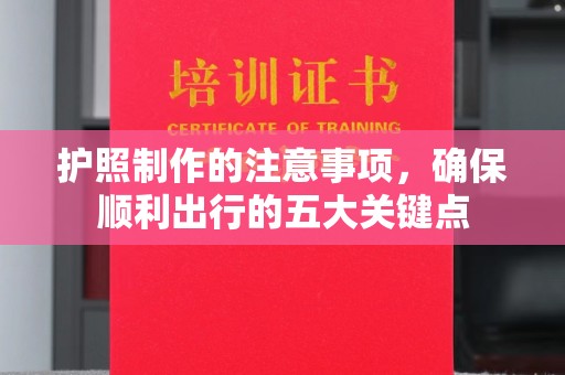 西港护照制作的注意事项，确保顺利出行的五大关键点