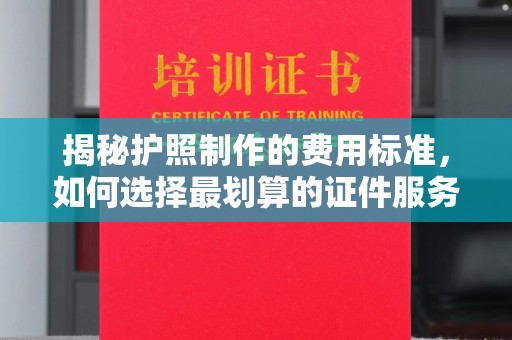 西港揭秘护照制作的费用标准，如何选择最划算的证件服务？
