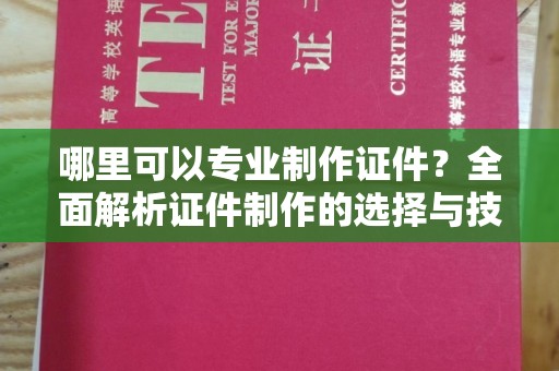 西港哪里可以专业制作证件？全面解析证件制作的选择与技巧