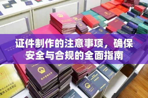 西港证件制作的注意事项，确保安全与合规的全面指南