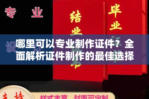 西港哪里可以专业制作证件？全面解析证件制作的最佳选择